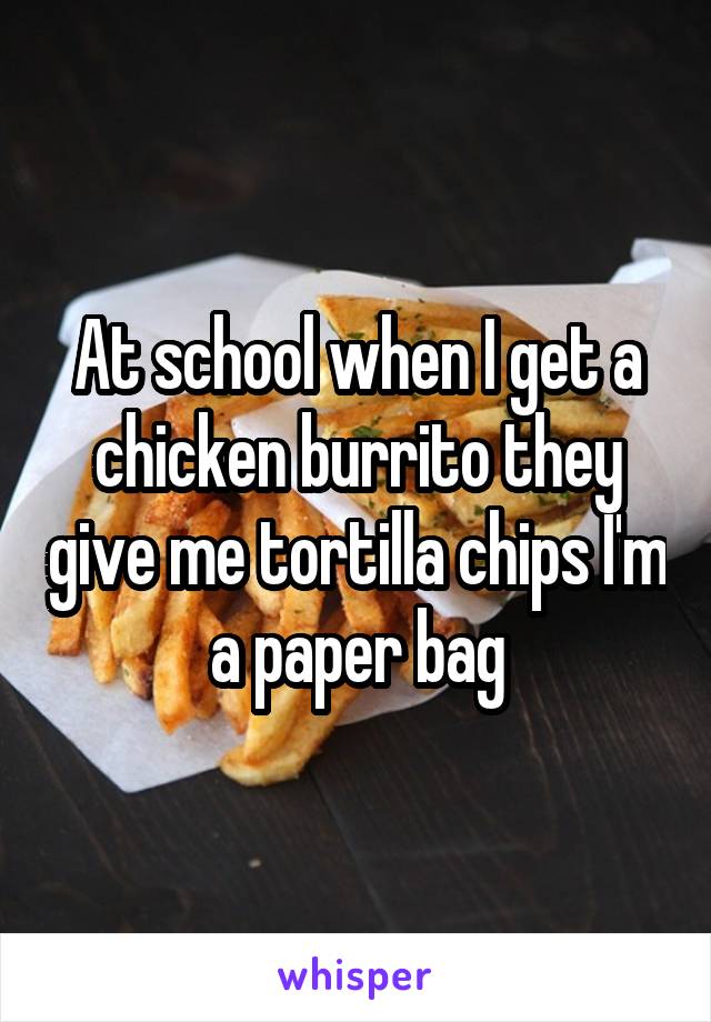 At school when I get a chicken burrito they give me tortilla chips I'm a paper bag