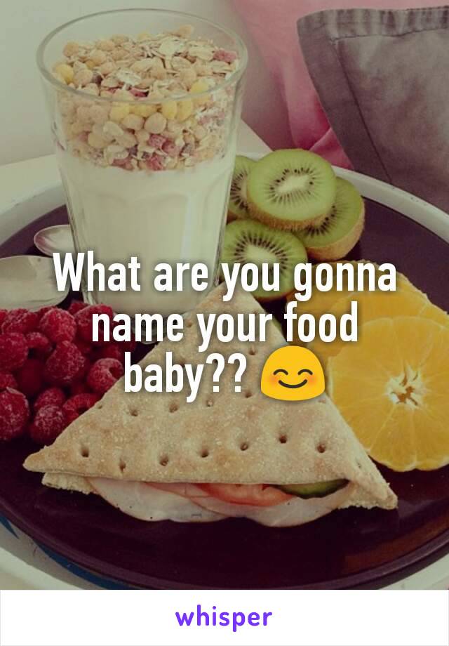 What are you gonna name your food baby?? 😊