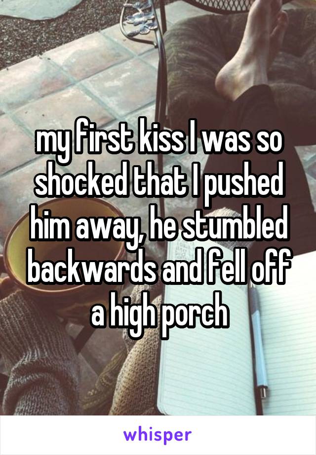 my first kiss I was so shocked that I pushed him away, he stumbled backwards and fell off a high porch