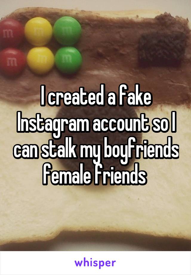 I created a fake Instagram account so I can stalk my boyfriends female friends 