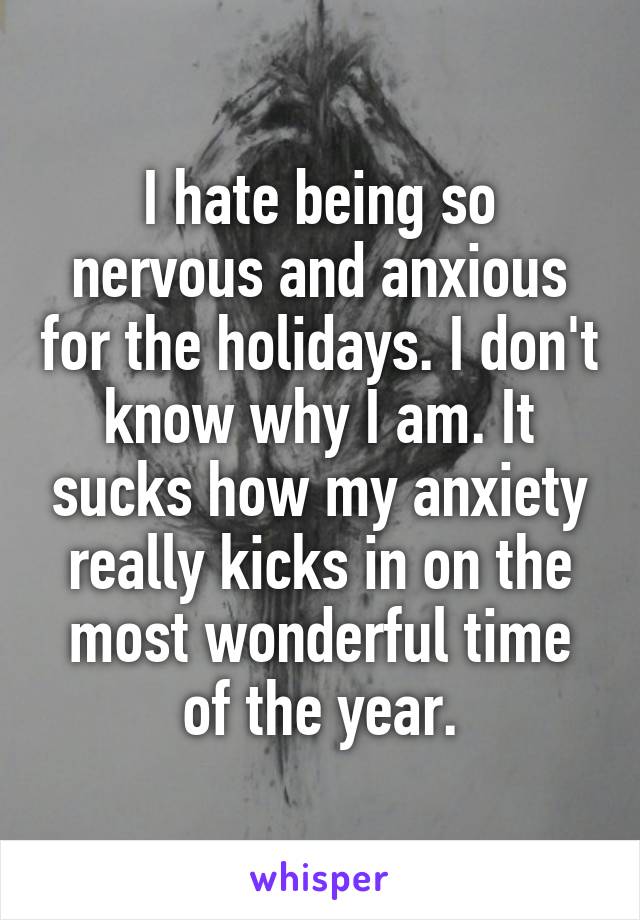 I hate being so nervous and anxious for the holidays. I don't know why I am. It sucks how my anxiety really kicks in on the most wonderful time of the year.