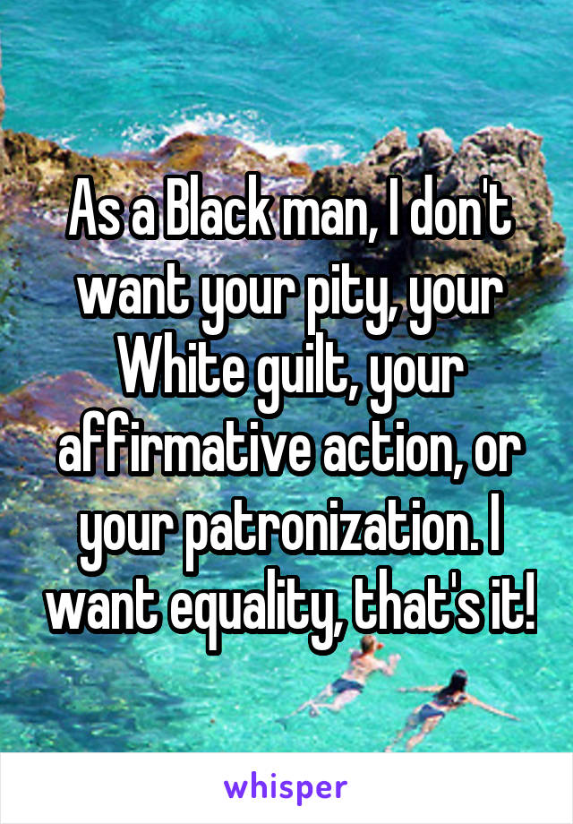 As a Black man, I don't want your pity, your White guilt, your affirmative action, or your patronization. I want equality, that's it!