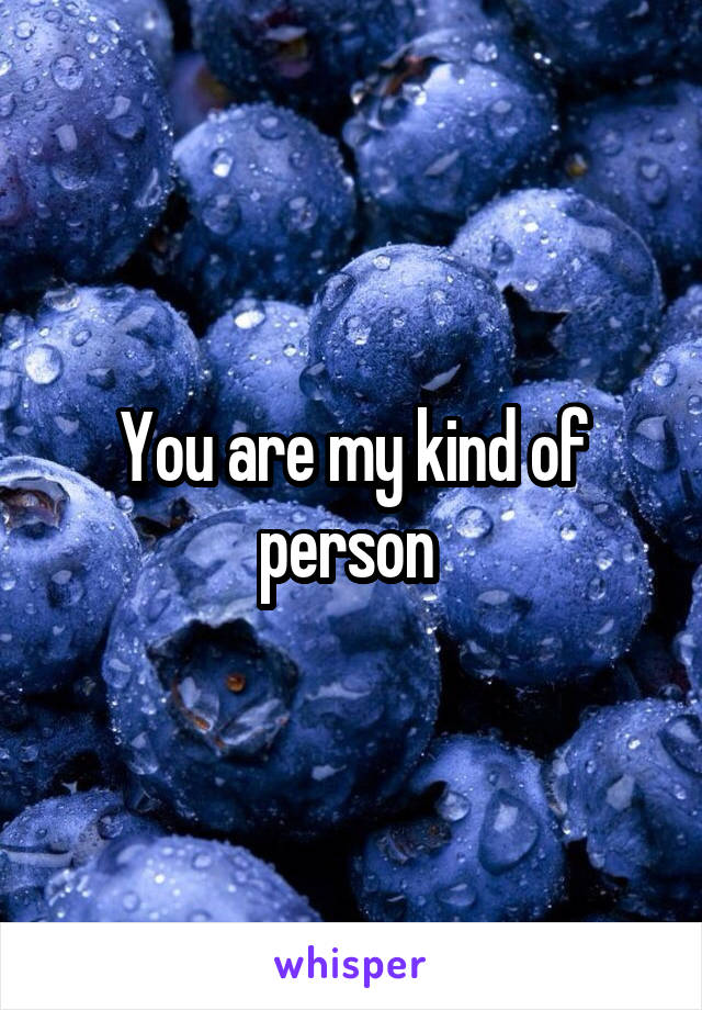 You are my kind of person 