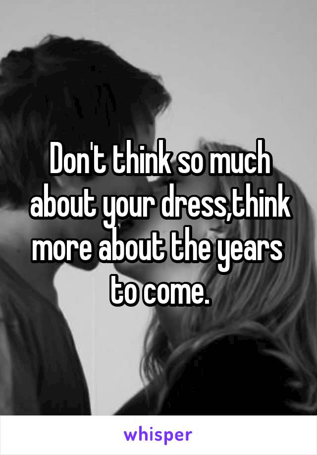 Don't think so much about your dress,think more about the years  to come.