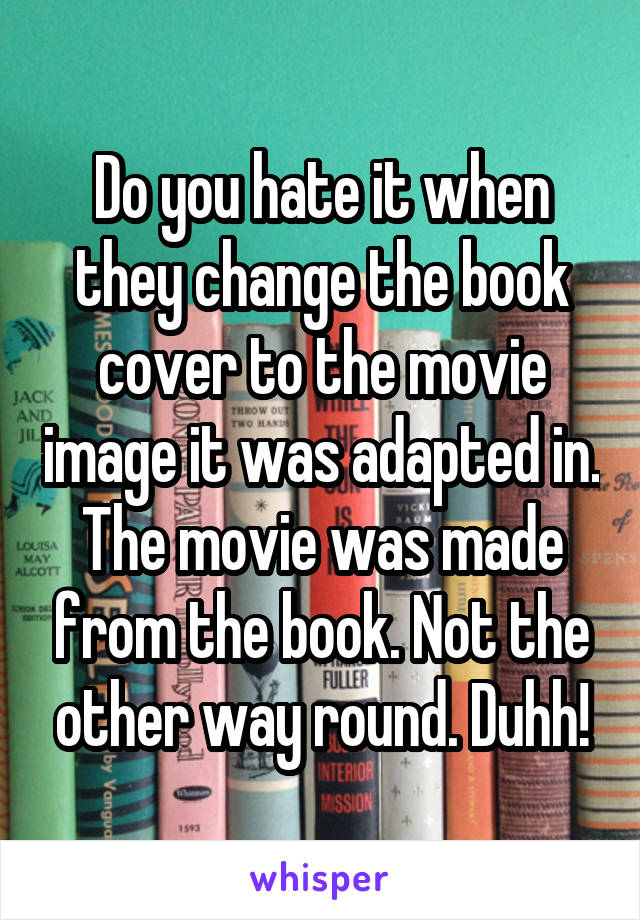 Do you hate it when they change the book cover to the movie image it was adapted in.
The movie was made from the book. Not the other way round. Duhh!