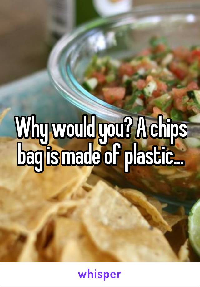 Why would you? A chips bag is made of plastic...