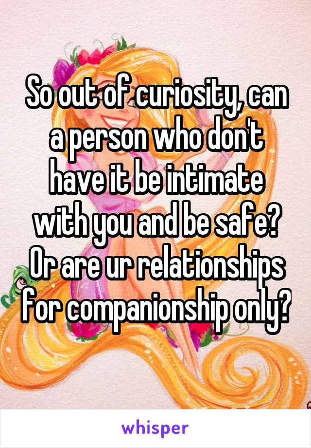 So out of curiosity, can a person who don't have it be intimate with you and be safe? Or are ur relationships for companionship only? 