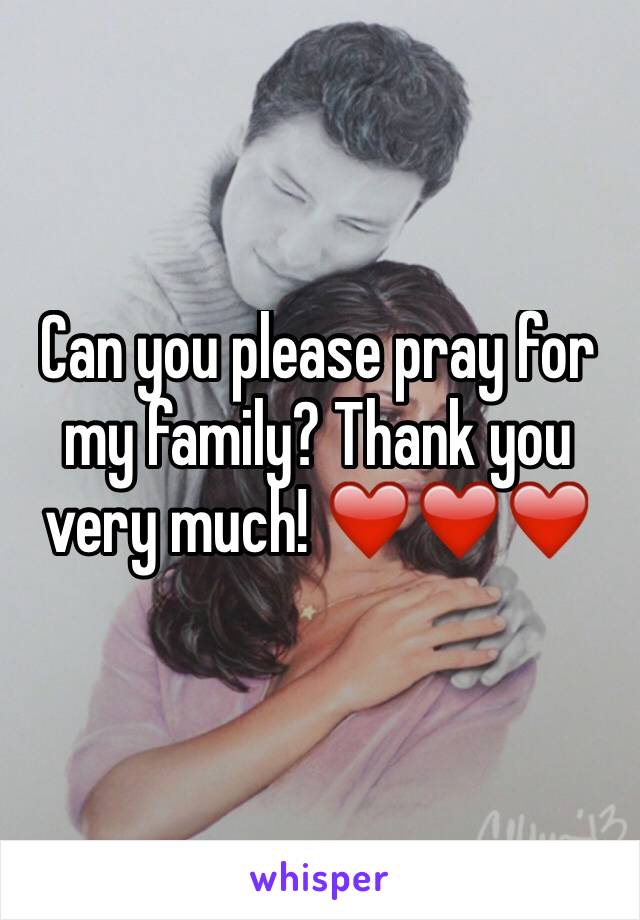 Can you please pray for my family? Thank you very much! ❤️❤️❤️