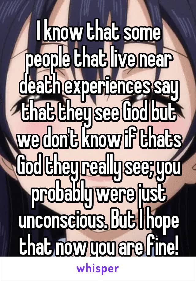 I know that some people that live near death experiences say that they see God but we don't know if thats God they really see; you probably were just unconscious. But I hope that now you are fine!