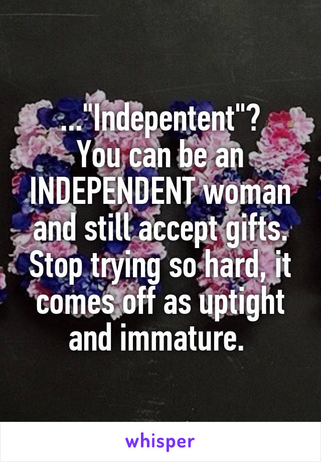 ..."Indepentent"?
You can be an INDEPENDENT woman and still accept gifts. Stop trying so hard, it comes off as uptight and immature. 