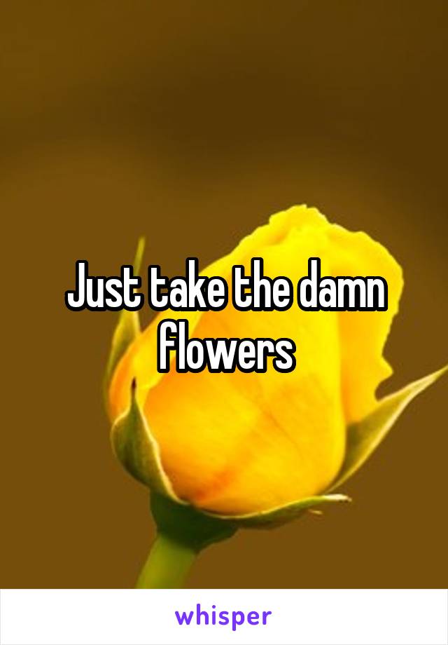 Just take the damn flowers