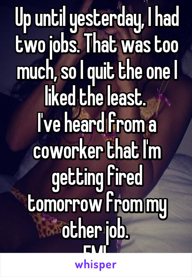 Up until yesterday, I had two jobs. That was too much, so I quit the one I liked the least. 
I've heard from a coworker that I'm getting fired tomorrow from my other job. 
FML