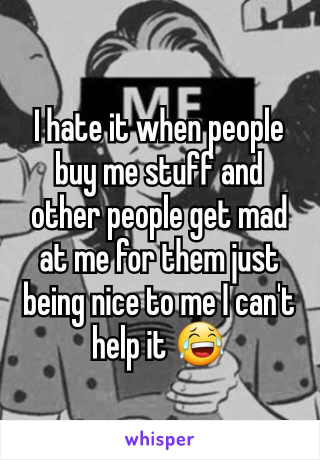 I hate it when people buy me stuff and other people get mad at me for them just being nice to me I can't help it 😂