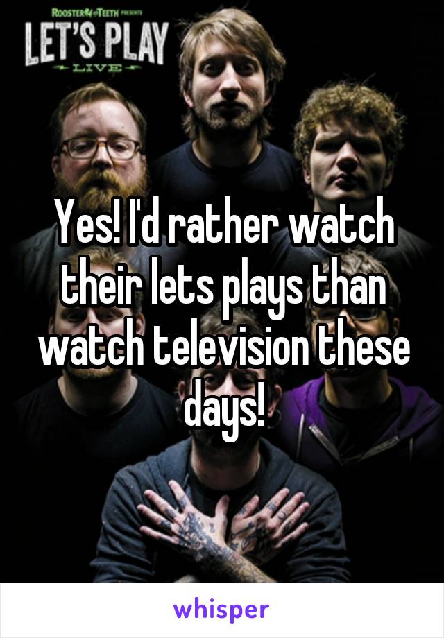 Yes! I'd rather watch their lets plays than watch television these days!