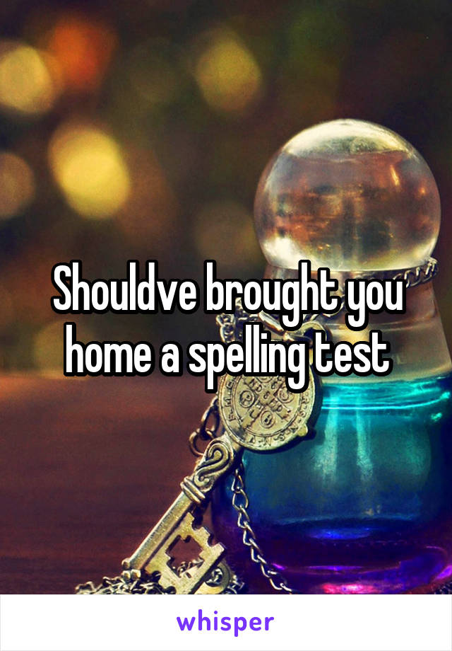 Shouldve brought you home a spelling test