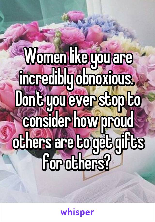 Women like you are incredibly obnoxious. 
Don't you ever stop to consider how proud others are to get gifts for others? 