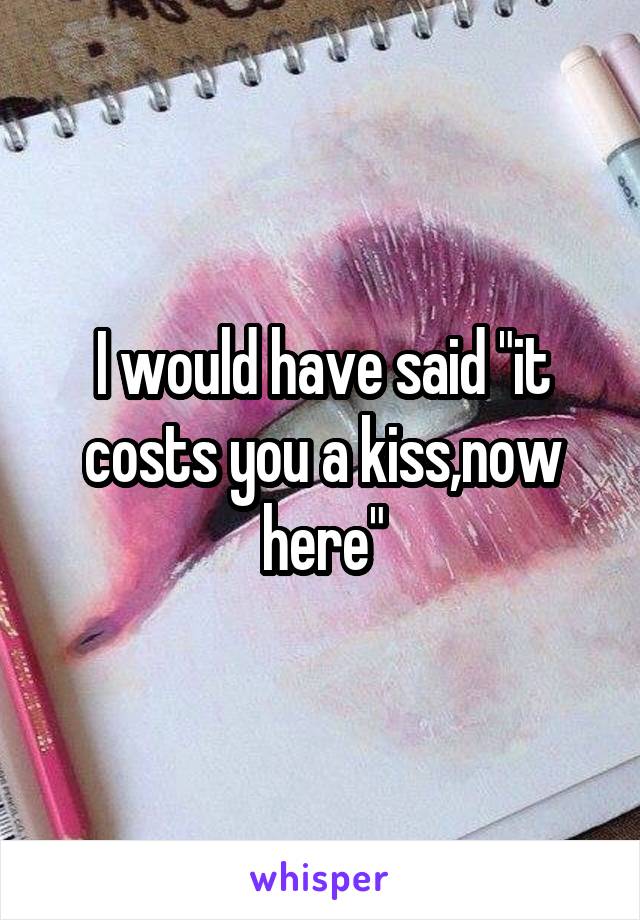 I would have said "it costs you a kiss,now here"