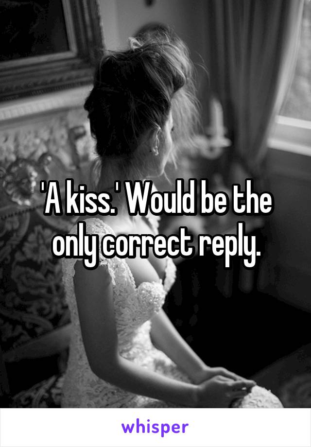 'A kiss.' Would be the only correct reply.