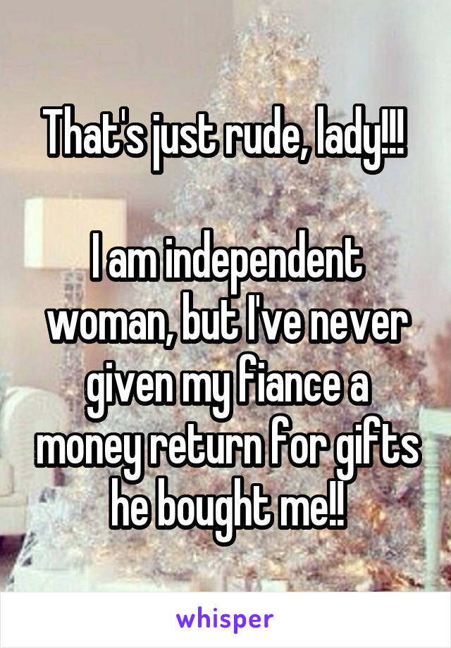 That's just rude, lady!!! 

I am independent woman, but I've never given my fiance a money return for gifts he bought me!!