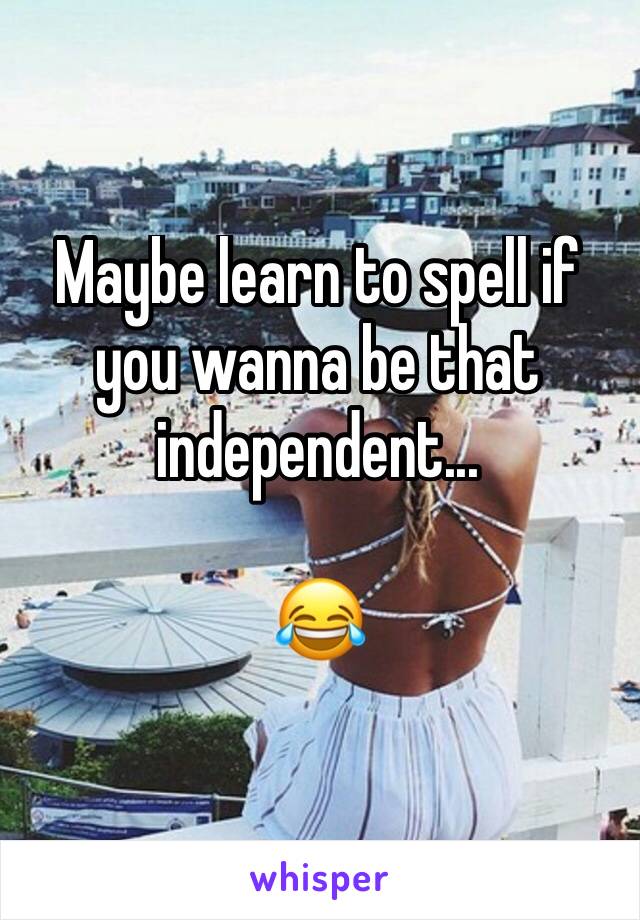 Maybe learn to spell if you wanna be that independent...

😂