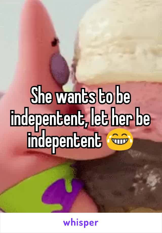 She wants to be indepentent, let her be indepentent 😂