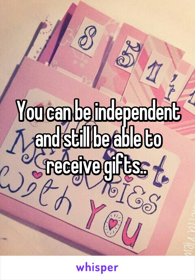 You can be independent and still be able to receive gifts.. 