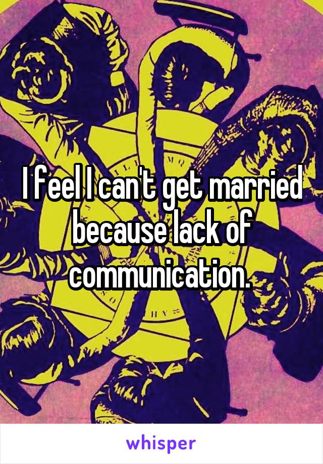 I feel I can't get married because lack of communication. 