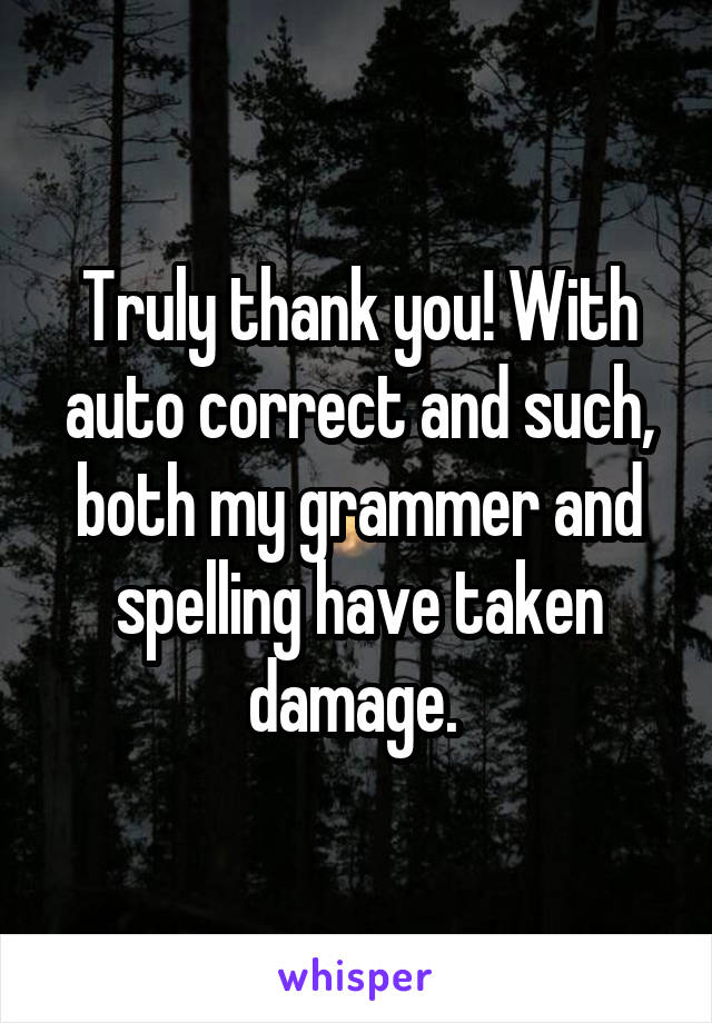 Truly thank you! With auto correct and such, both my grammer and spelling have taken damage. 