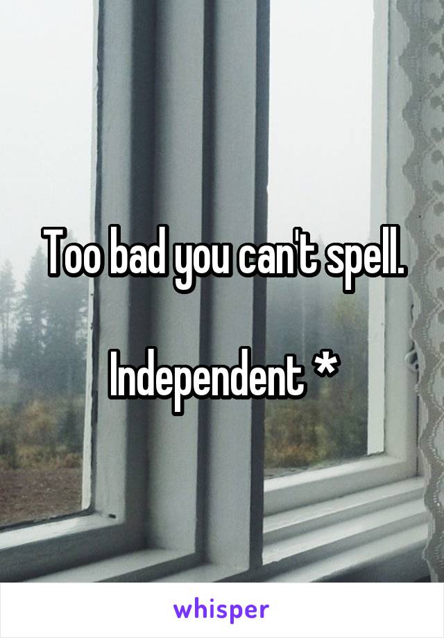 Too bad you can't spell.

Independent *