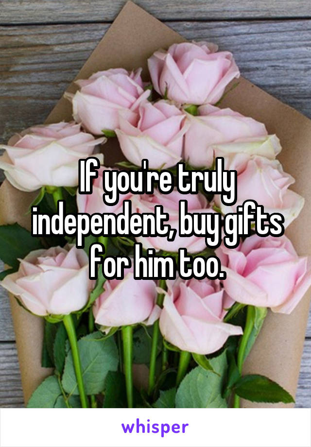 If you're truly independent, buy gifts for him too.