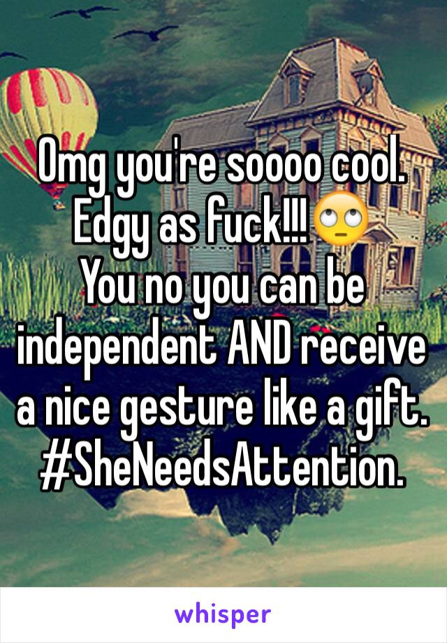 Omg you're soooo cool. Edgy as fuck!!!🙄
You no you can be independent AND receive a nice gesture like a gift. 
#SheNeedsAttention.  