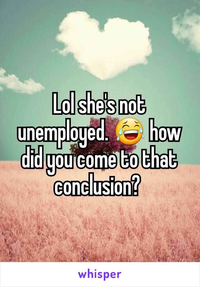 Lol she's not unemployed. 😂 how did you come to that conclusion? 