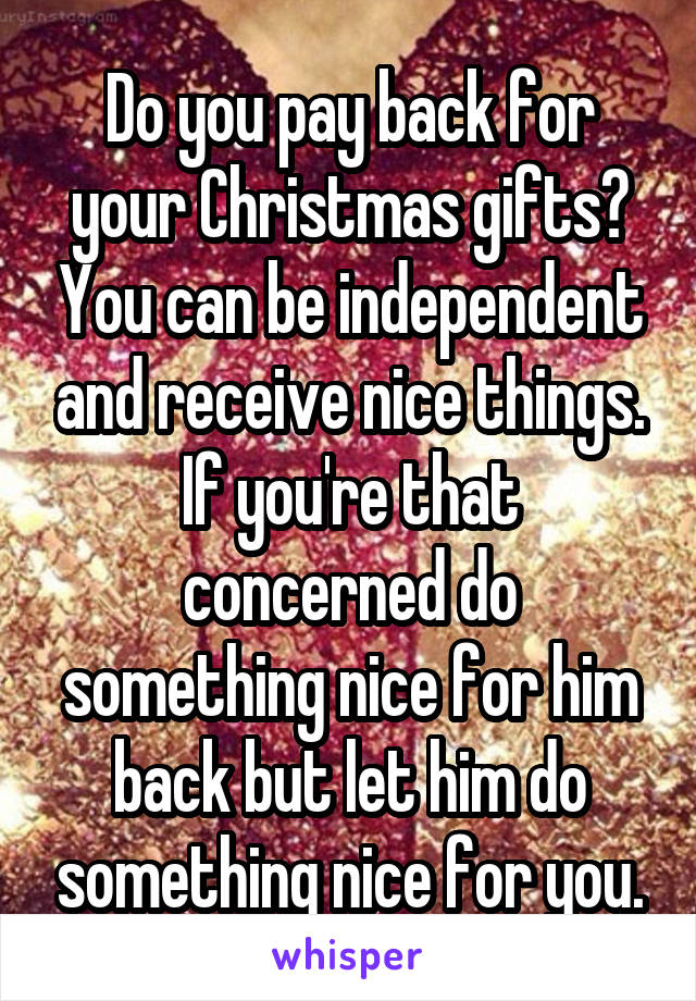 Do you pay back for your Christmas gifts? You can be independent and receive nice things. If you're that concerned do something nice for him back but let him do something nice for you.