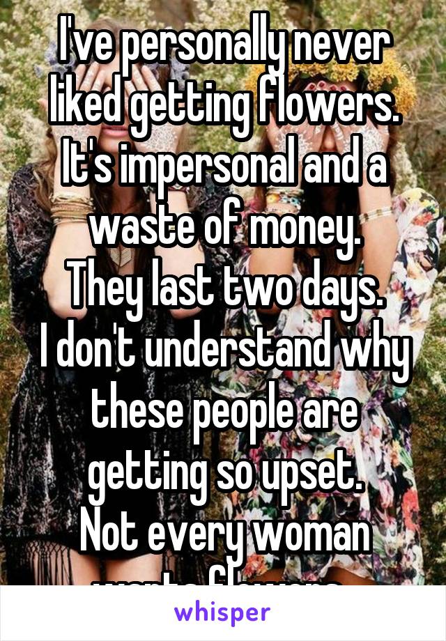 I've personally never liked getting flowers. It's impersonal and a waste of money.
They last two days.
I don't understand why these people are getting so upset.
Not every woman wants flowers. 