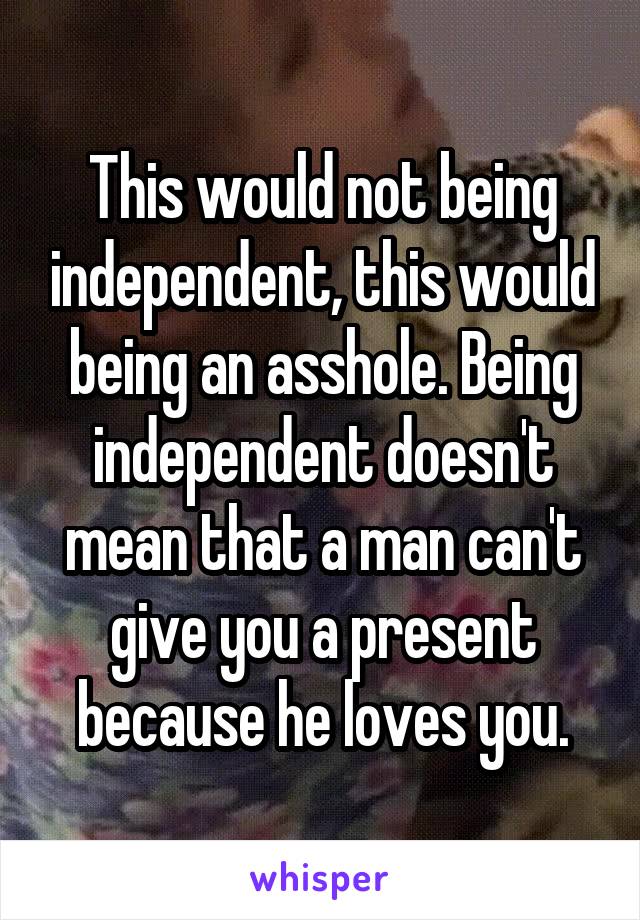 This would not being independent, this would being an asshole. Being independent doesn't mean that a man can't give you a present because he loves you.