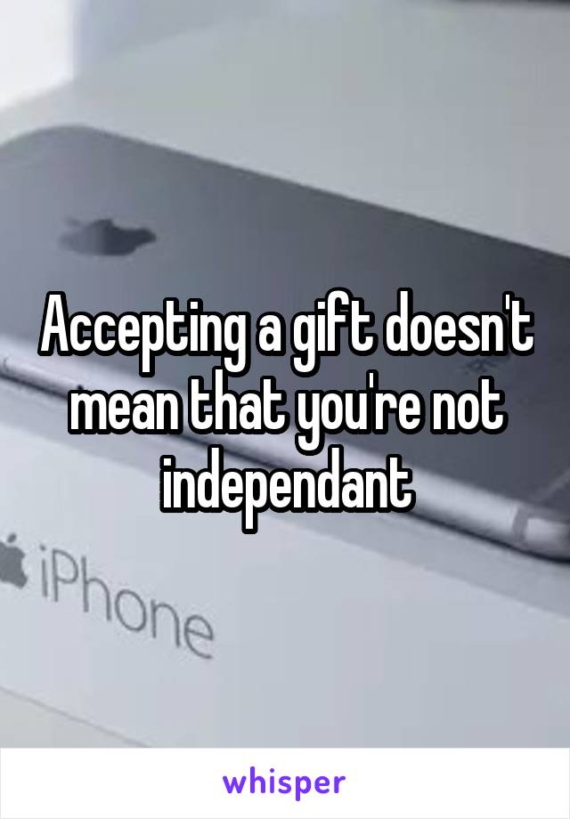 Accepting a gift doesn't mean that you're not independant