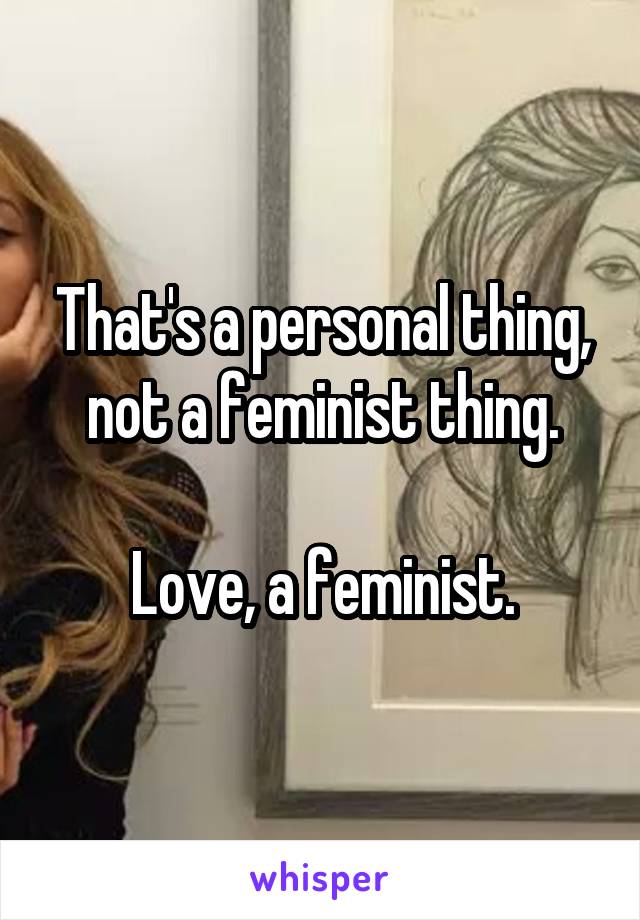 That's a personal thing, not a feminist thing.

Love, a feminist.