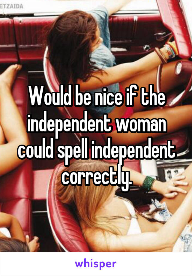 Would be nice if the independent woman could spell independent correctly.