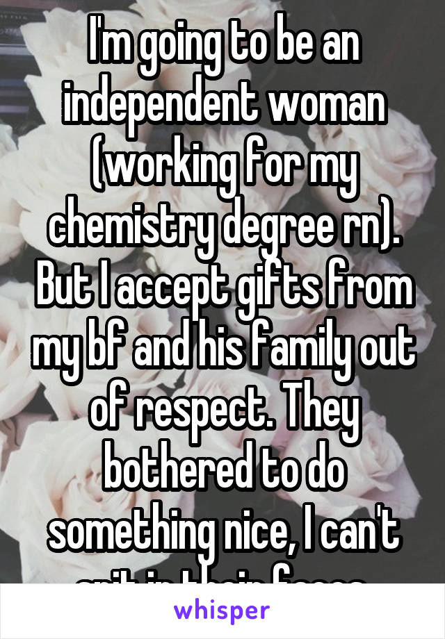 I'm going to be an independent woman (working for my chemistry degree rn). But I accept gifts from my bf and his family out of respect. They bothered to do something nice, I can't spit in their faces.