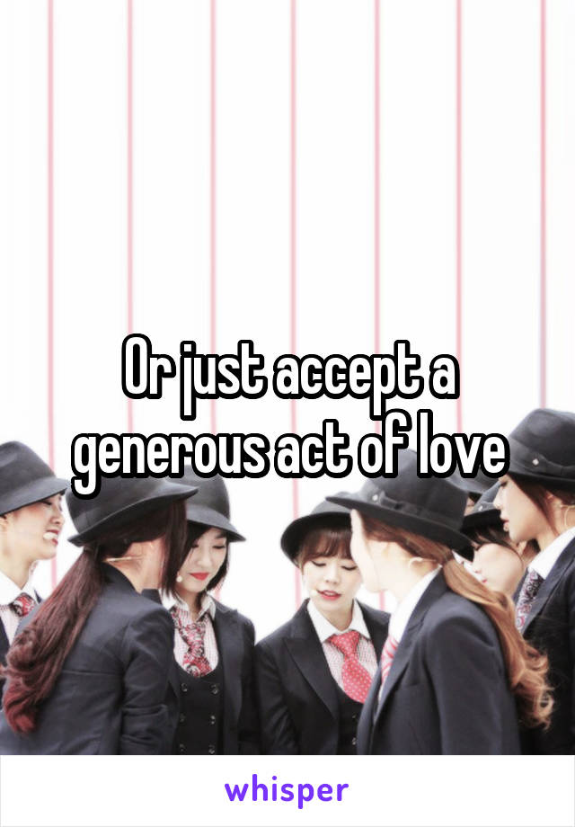 Or just accept a generous act of love