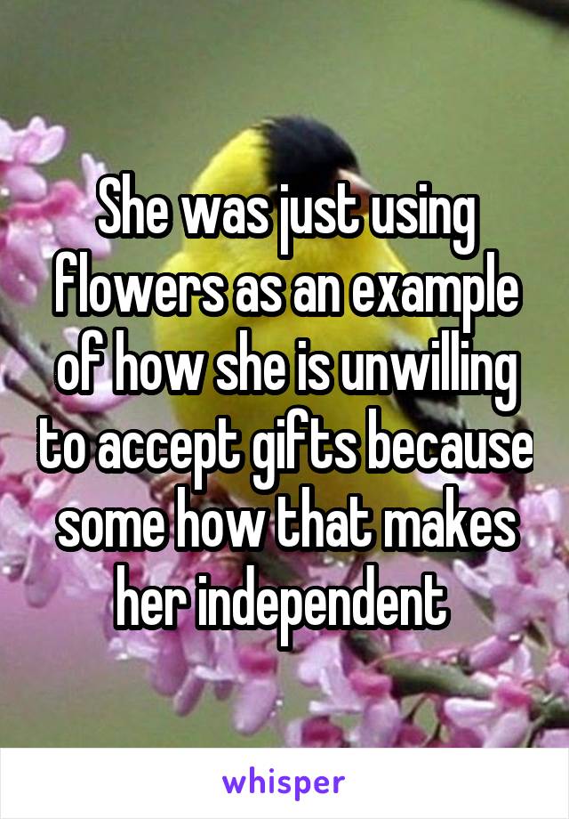 She was just using flowers as an example of how she is unwilling to accept gifts because some how that makes her independent 