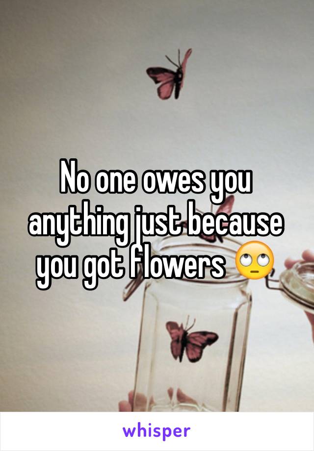 No one owes you anything just because you got flowers 🙄