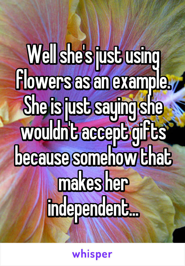 Well she's just using flowers as an example. She is just saying she wouldn't accept gifts because somehow that makes her independent...