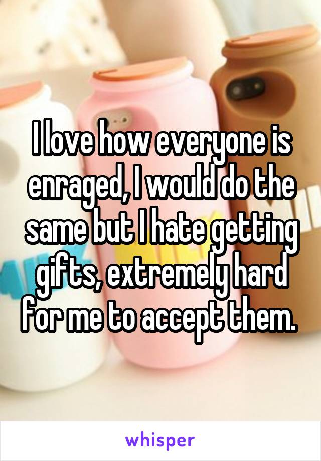 I love how everyone is enraged, I would do the same but I hate getting gifts, extremely hard for me to accept them. 