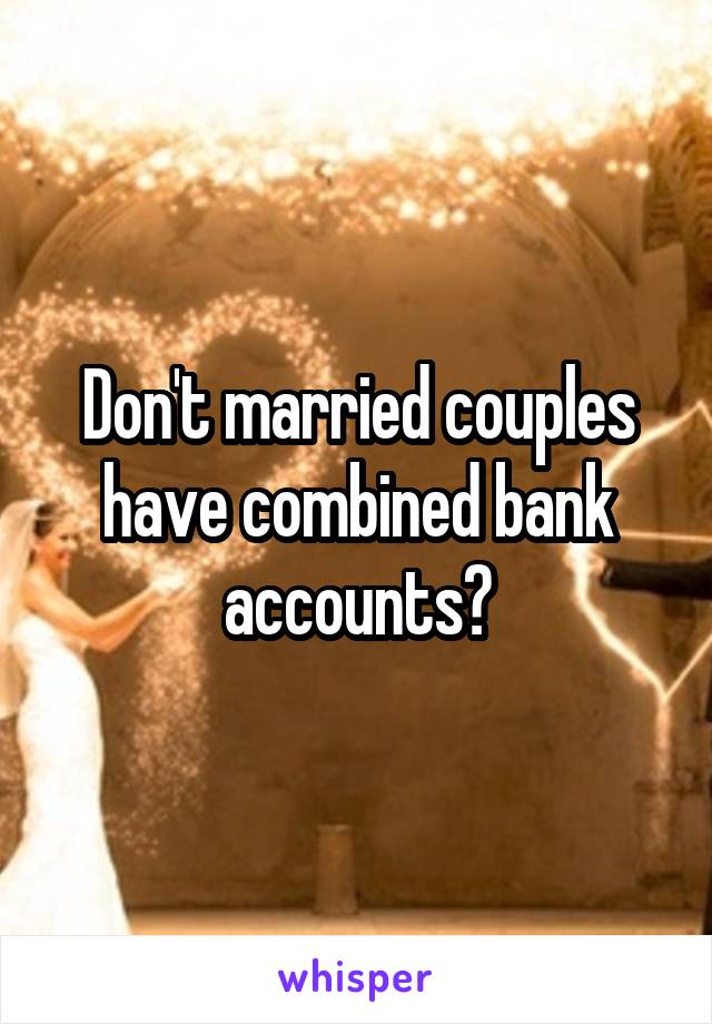 Don't married couples have combined bank accounts?