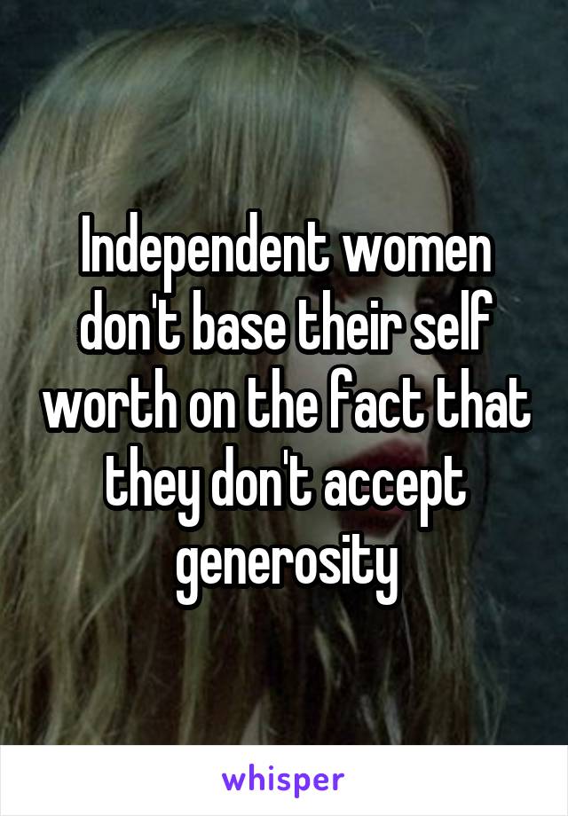 Independent women don't base their self worth on the fact that they don't accept generosity