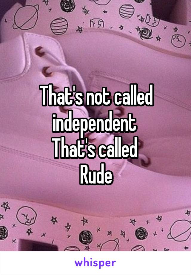 That's not called independent 
That's called 
Rude