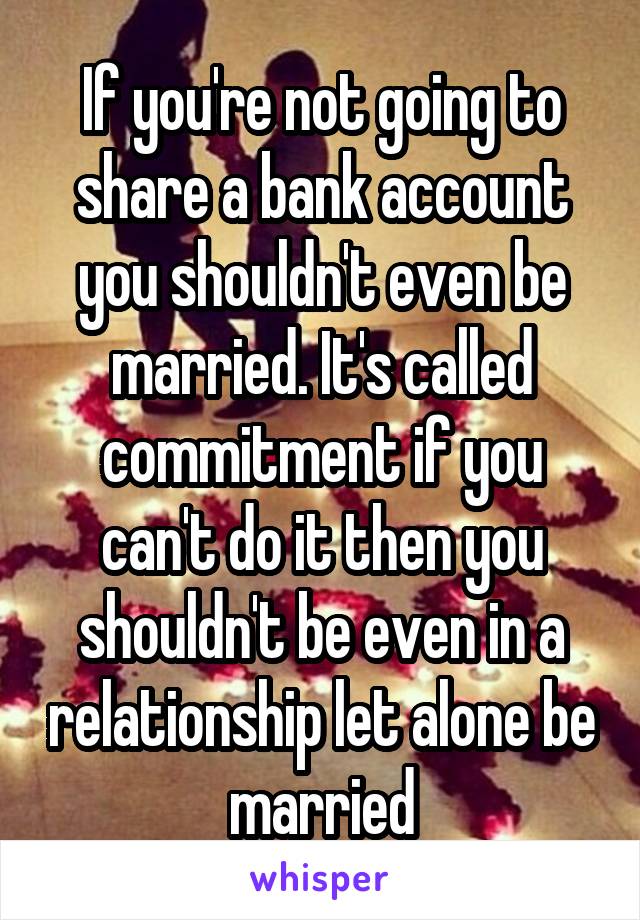 If you're not going to share a bank account you shouldn't even be married. It's called commitment if you can't do it then you shouldn't be even in a relationship let alone be married