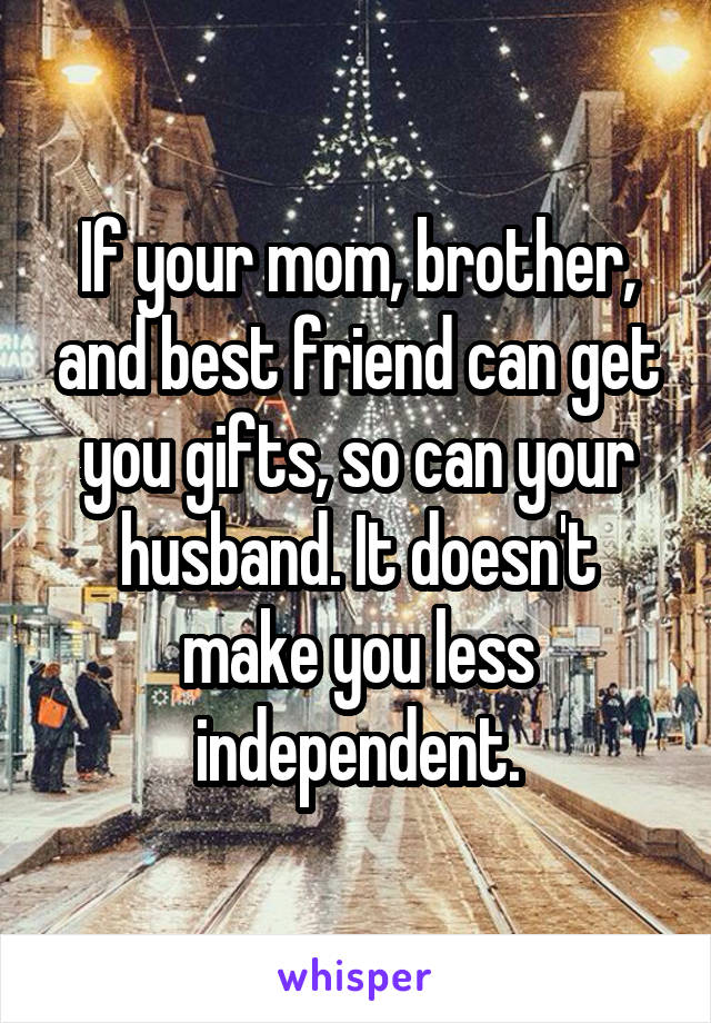 If your mom, brother, and best friend can get you gifts, so can your husband. It doesn't make you less independent.