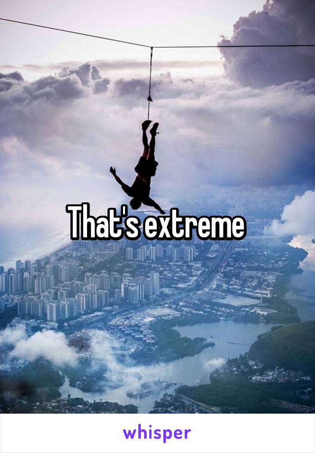 That's extreme 